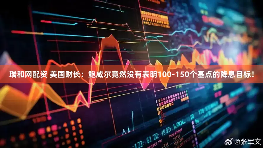 瑞和网配资 美国财长：鲍威尔竟然没有表明100-150个基点的降息目标！