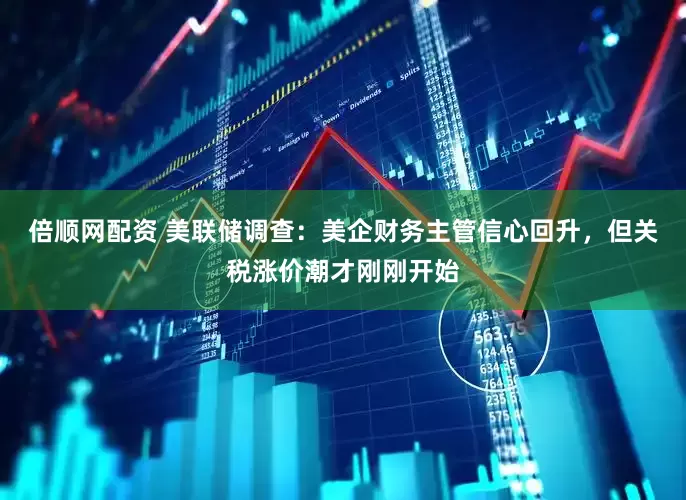 倍顺网配资 美联储调查：美企财务主管信心回升，但关税涨价潮才刚刚开始