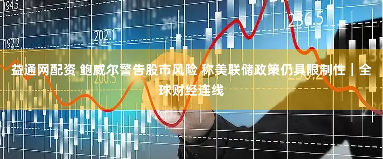 益通网配资 鲍威尔警告股市风险 称美联储政策仍具限制性｜全球财经连线