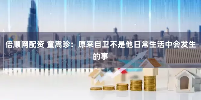 倍顺网配资 童嵩珍：原来自卫不是他日常生活中会发生的事