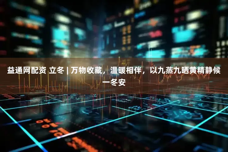 益通网配资 立冬 | 万物收藏，温暖相伴，以九蒸九晒黄精静候一冬安