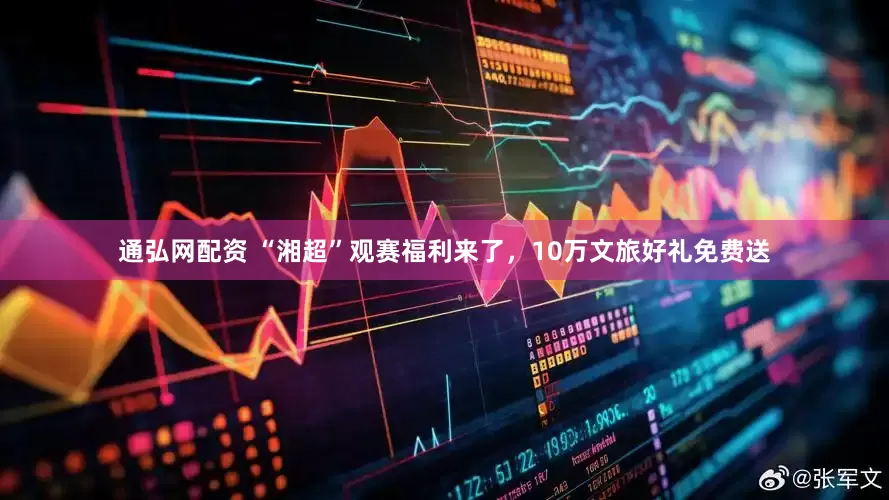 通弘网配资 “湘超”观赛福利来了，10万文旅好礼免费送