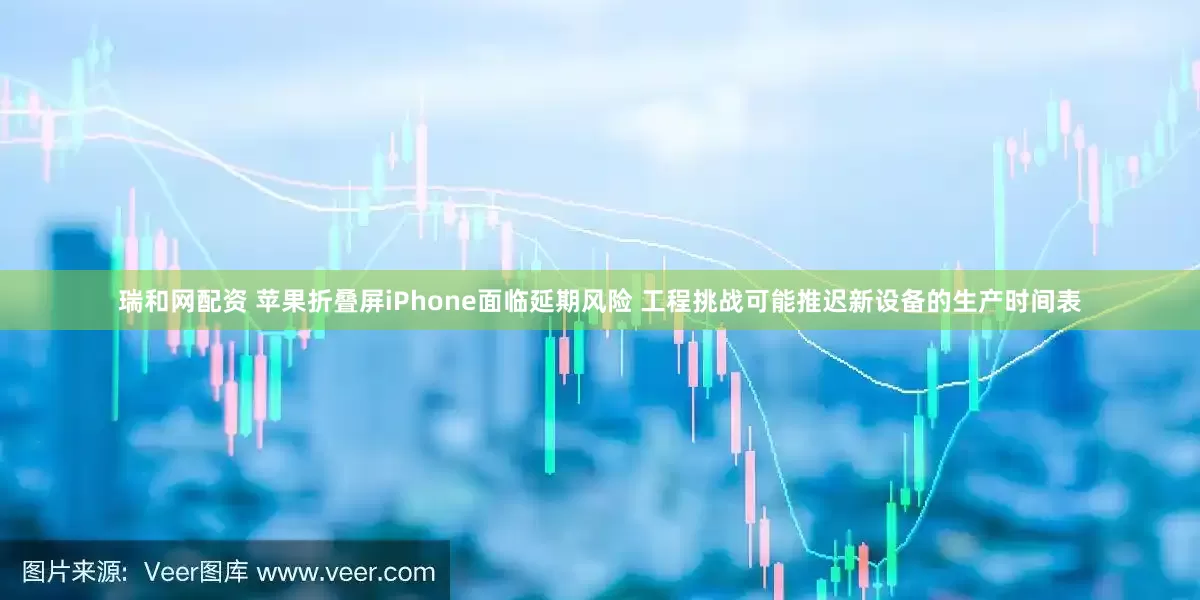 瑞和网配资 苹果折叠屏iPhone面临延期风险 工程挑战可能推迟新设备的生产时间表