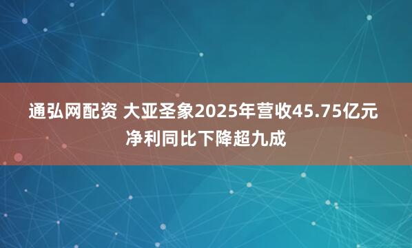 通弘网配资 大亚圣象2025年营收45.75亿元 净利同比下降超九成