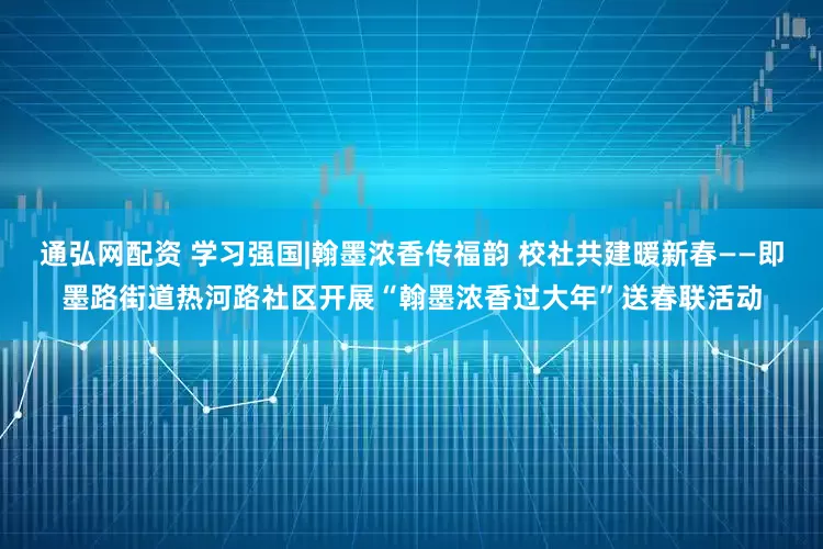 通弘网配资 学习强国|翰墨浓香传福韵 校社共建暖新春——即墨路街道热河路社区开展“翰墨浓香过大年”送春联活动