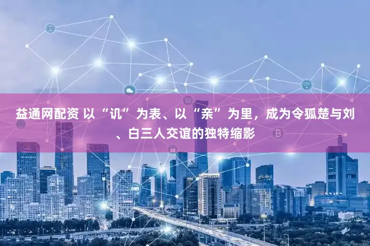 益通网配资 以 “讥” 为表、以 “亲” 为里，成为令狐楚与刘、白三人交谊的独特缩影