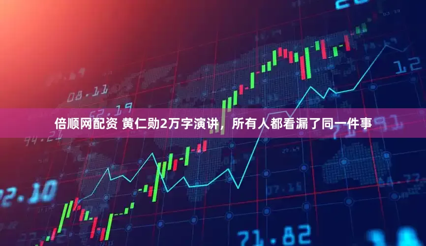倍顺网配资 黄仁勋2万字演讲，所有人都看漏了同一件事