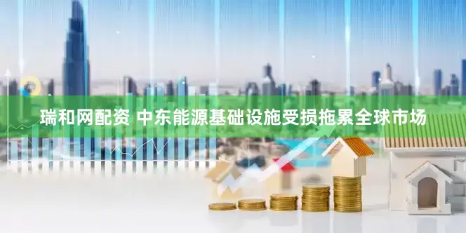 瑞和网配资 中东能源基础设施受损拖累全球市场